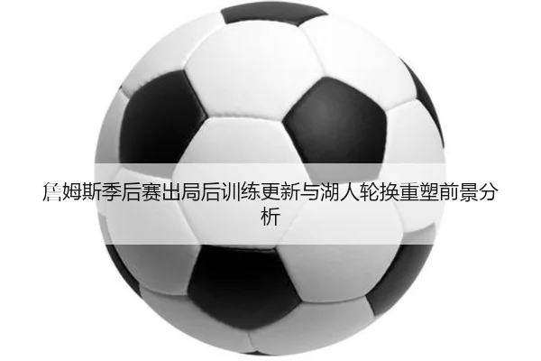 詹姆斯季后赛出局后训练更新与湖人轮换重塑前景分析 | MILANSPORT