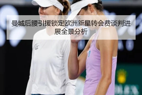 曼城后腰引援锁定欧洲新星转会费谈判进展全景分析 - MILANSPORT