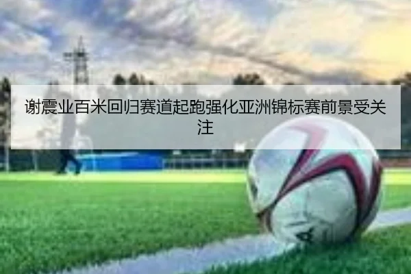 谢震业百米回归赛道起跑强化亚洲锦标赛前景受关注 - MILANSPORT